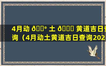 4月动 💮 土 🕊 黄道吉日查询（4月动土黄道吉日查询2023年建房吉日）